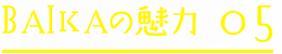 BAIKAの魅力05