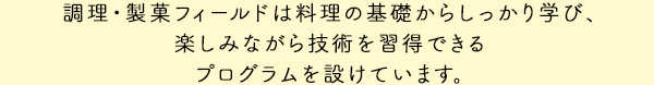 調理・製菓フィールドは料理の基礎からしっかり学び、楽しみながら技術を習得できるプログラムを設けています。